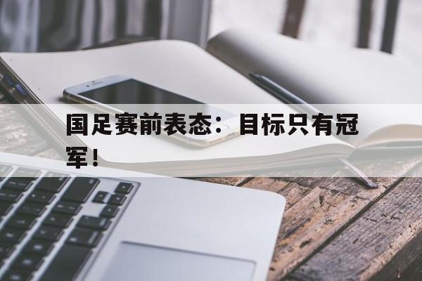 万博max官网-国足赛前表态：目标只有冠军！
