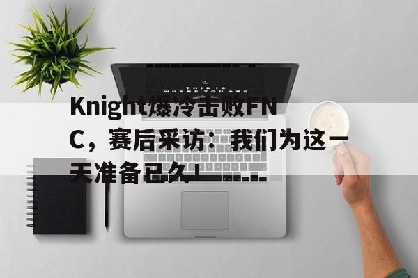 Knight爆冷击败FNC，赛后采访：我们为这一天准备已久！
