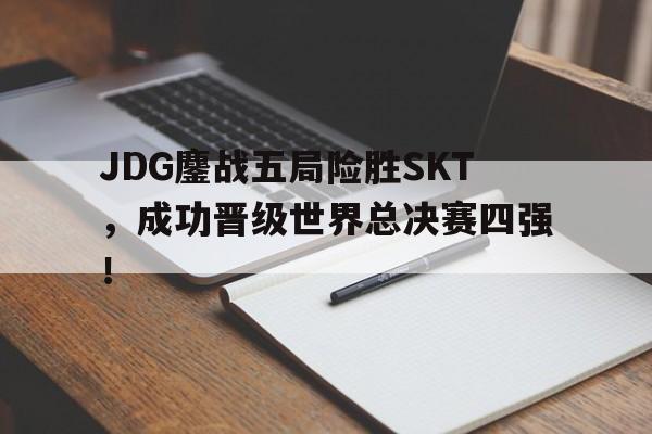万博max官网-JDG鏖战五局险胜SKT，成功晋级世界总决赛四强！