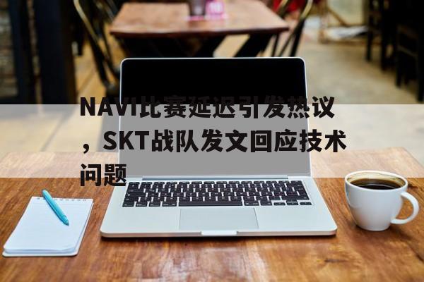 万博manbetx体育-NAVI比赛延迟引发热议，SKT战队发文回应技术问题