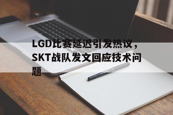 万博manbetx体育-LGD比赛延迟引发热议，SKT战队发文回应技术问题