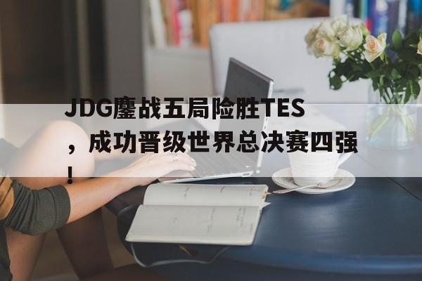 JDG鏖战五局险胜TES，成功晋级世界总决赛四强！