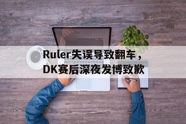 Ruler失误导致翻车，DK赛后深夜发博致歉