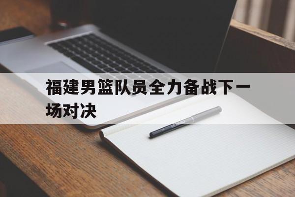 万博max官网-福建男篮队员全力备战下一场对决