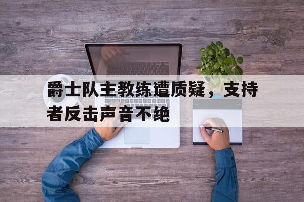 万博manbetx体育-爵士队主教练遭质疑，支持者反击声音不绝