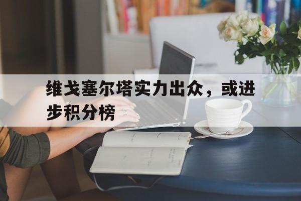 万博max官网-维戈塞尔塔实力出众，或进步积分榜