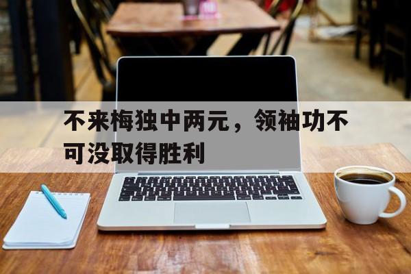 万博manbetx体育-不来梅独中两元，领袖功不可没取得胜利