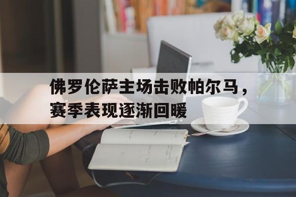 万博max官网-佛罗伦萨主场击败帕尔马，赛季表现逐渐回暖