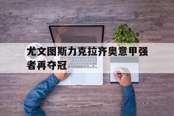 万博manbetx体育-尤文图斯力克拉齐奥意甲强者再夺冠