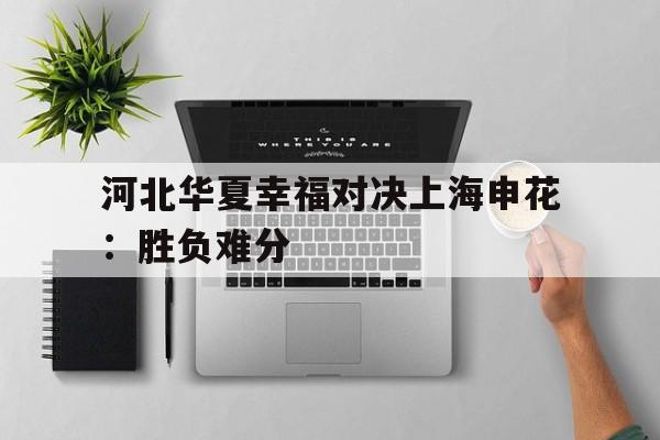 河北华夏幸福对决上海申花：胜负难分